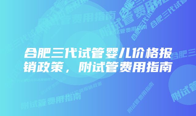 合肥三代试管婴儿价格报销政策，附试管费用指南