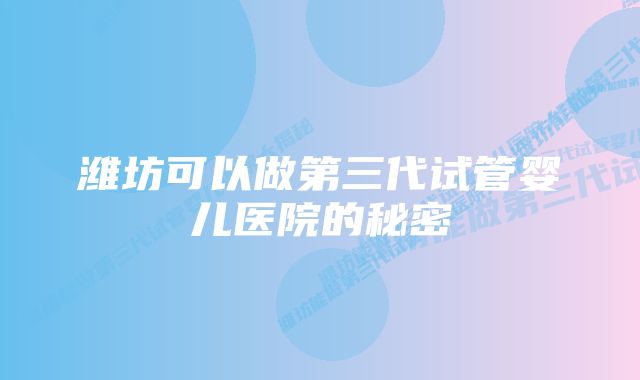 潍坊可以做第三代试管婴儿医院的秘密