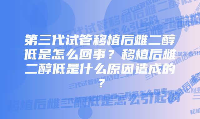 第三代试管移植后雌二醇低是怎么回事？移植后雌二醇低是什么原因造成的？