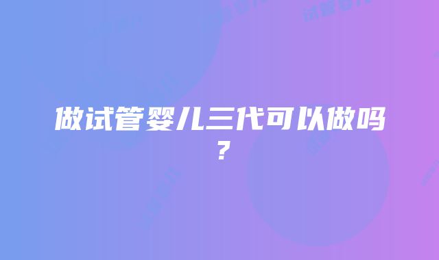 做试管婴儿三代可以做吗？