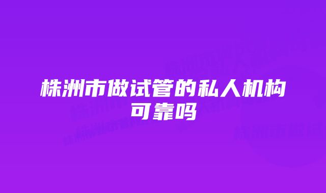 株洲市做试管的私人机构可靠吗