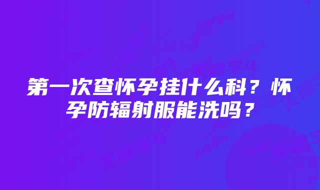 第一次查怀孕挂什么科？怀孕防辐射服能洗吗？