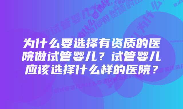 为什么要选择有资质的医院做试管婴儿？试管婴儿应该选择什么样的医院？