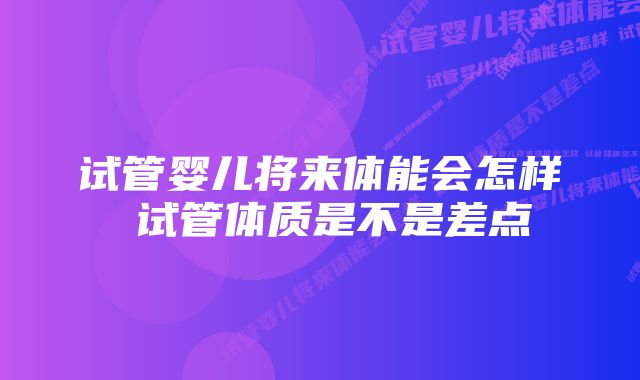 试管婴儿将来体能会怎样 试管体质是不是差点