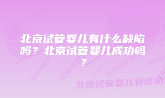 北京试管婴儿有什么缺陷吗？北京试管婴儿成功吗？