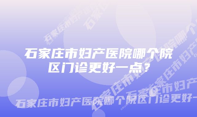 石家庄市妇产医院哪个院区门诊更好一点？