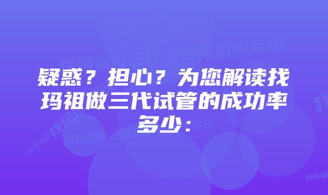 疑惑？担心？为您解读找玛祖做三代试管的成功率多少：