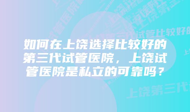 如何在上饶选择比较好的第三代试管医院，上饶试管医院是私立的可靠吗？