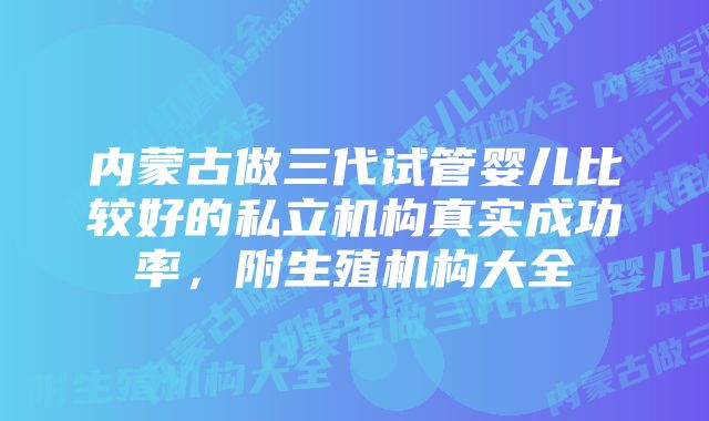 内蒙古做三代试管婴儿比较好的私立机构真实成功率，附生殖机构大全