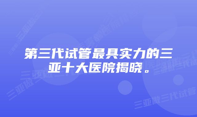 第三代试管最具实力的三亚十大医院揭晓。