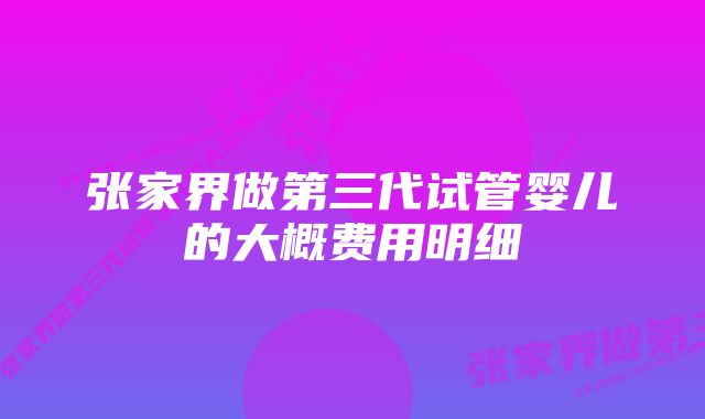 张家界做第三代试管婴儿的大概费用明细