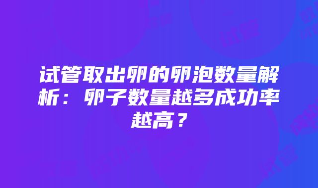 试管取出卵的卵泡数量解析：卵子数量越多成功率越高？