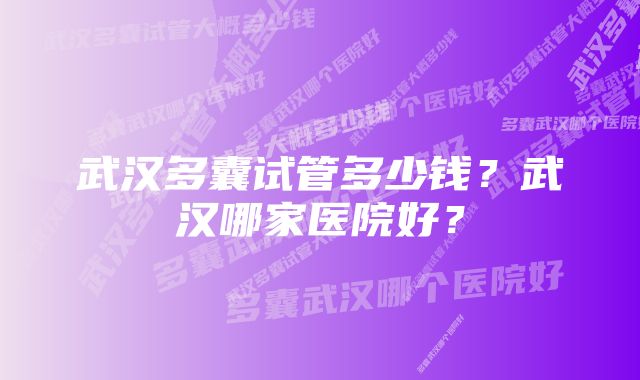 武汉多囊试管多少钱？武汉哪家医院好？