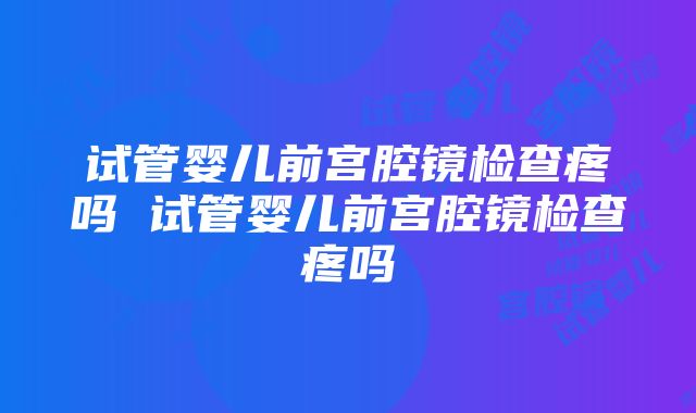 试管婴儿前宫腔镜检查疼吗 试管婴儿前宫腔镜检查疼吗