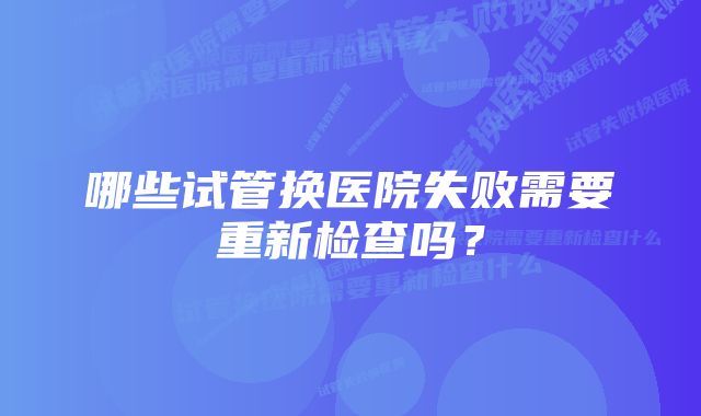 哪些试管换医院失败需要重新检查吗？