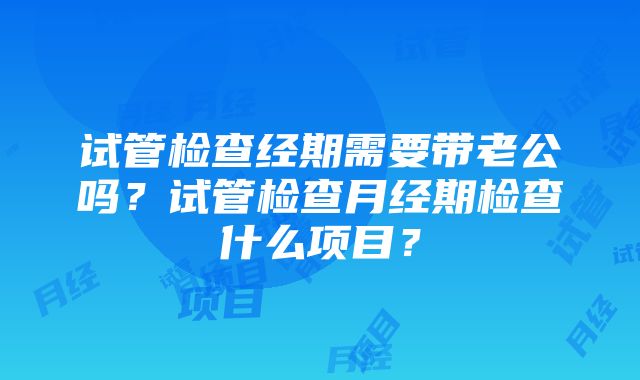 试管检查经期需要带老公吗？试管检查月经期检查什么项目？