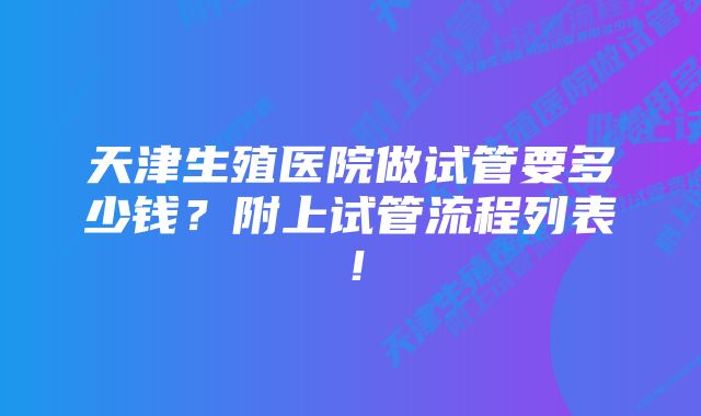 天津生殖医院做试管要多少钱？附上试管流程列表！