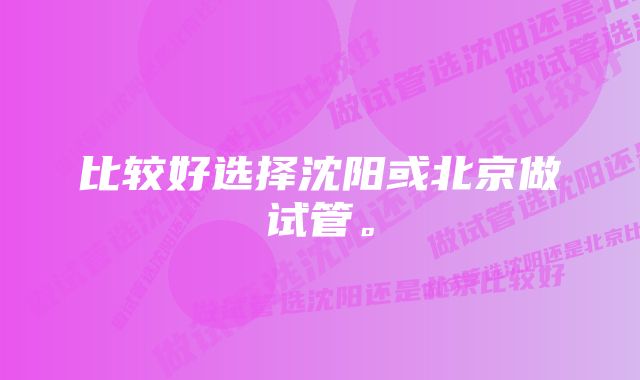 比较好选择沈阳或北京做试管。