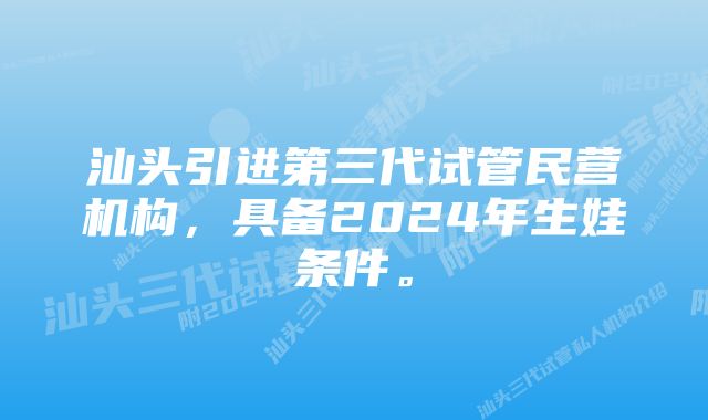 汕头引进第三代试管民营机构，具备2024年生娃条件。