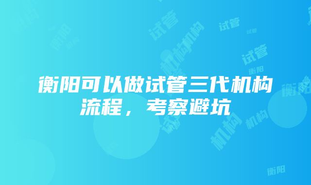 衡阳可以做试管三代机构流程，考察避坑