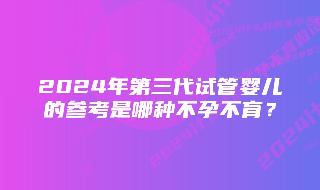 2024年第三代试管婴儿的参考是哪种不孕不育？