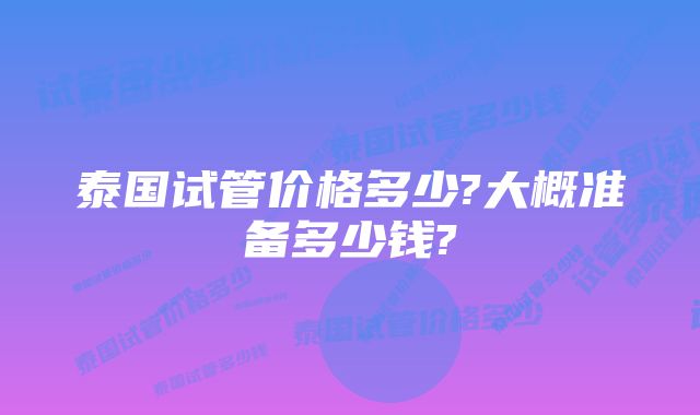 泰国试管价格多少?大概准备多少钱?