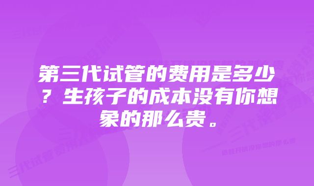 第三代试管的费用是多少？生孩子的成本没有你想象的那么贵。