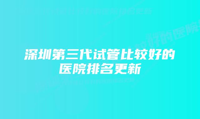 深圳第三代试管比较好的医院排名更新