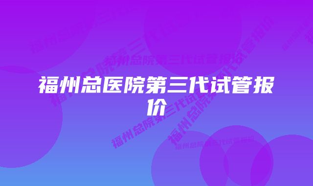 福州总医院第三代试管报价