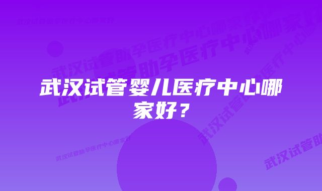 武汉试管婴儿医疗中心哪家好？