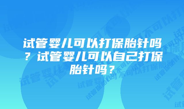 试管婴儿可以打保胎针吗？试管婴儿可以自己打保胎针吗？