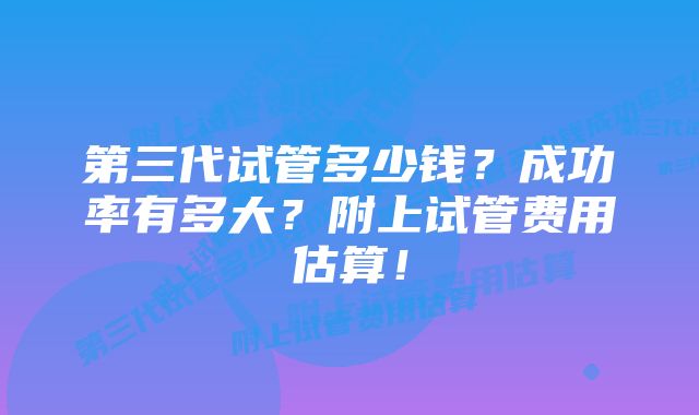 第三代试管多少钱？成功率有多大？附上试管费用估算！