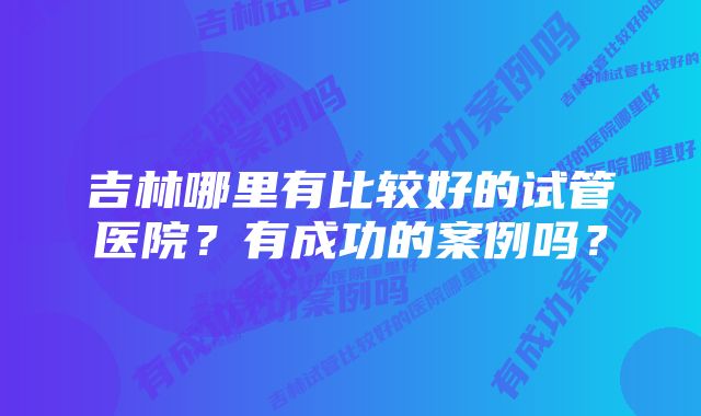 吉林哪里有比较好的试管医院？有成功的案例吗？