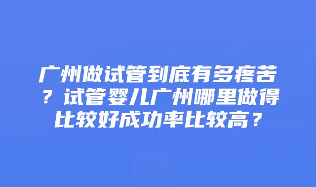 广州做试管到底有多疼苦？试管婴儿广州哪里做得比较好成功率比较高？