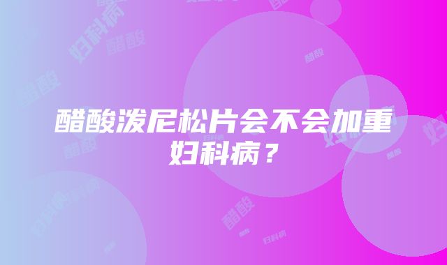 醋酸泼尼松片会不会加重妇科病？