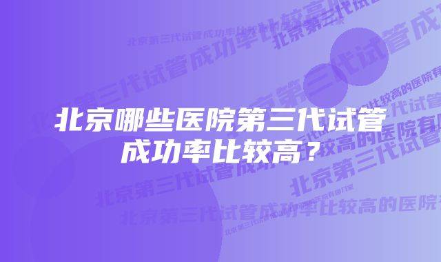 北京哪些医院第三代试管成功率比较高？