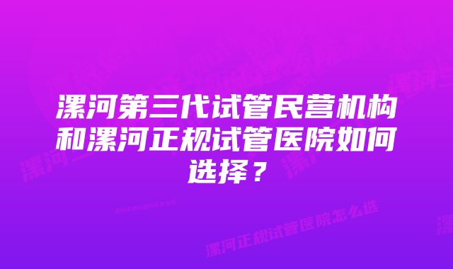 漯河第三代试管民营机构和漯河正规试管医院如何选择？