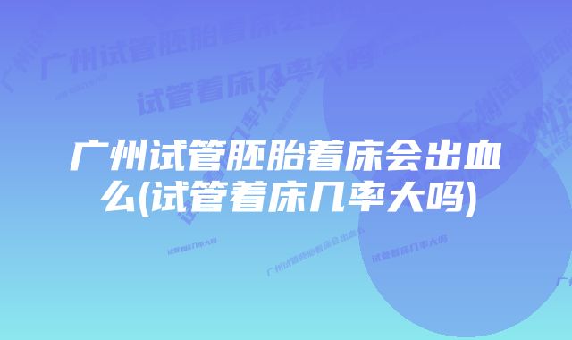 广州试管胚胎着床会出血么(试管着床几率大吗)