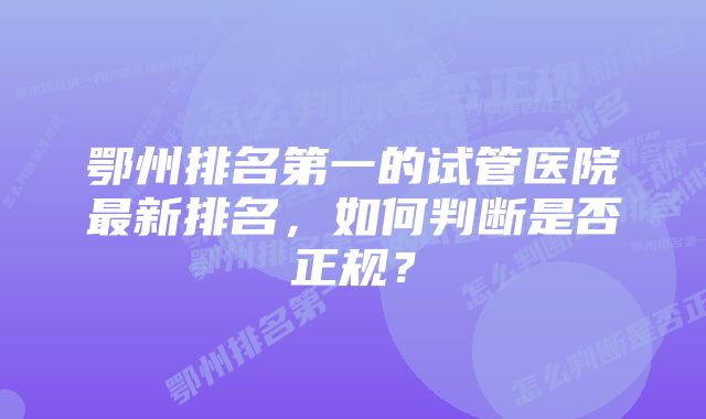 鄂州排名第一的试管医院最新排名，如何判断是否正规？