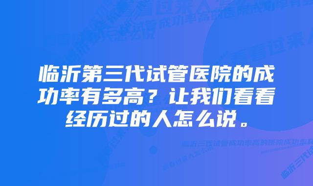 临沂第三代试管医院的成功率有多高？让我们看看经历过的人怎么说。