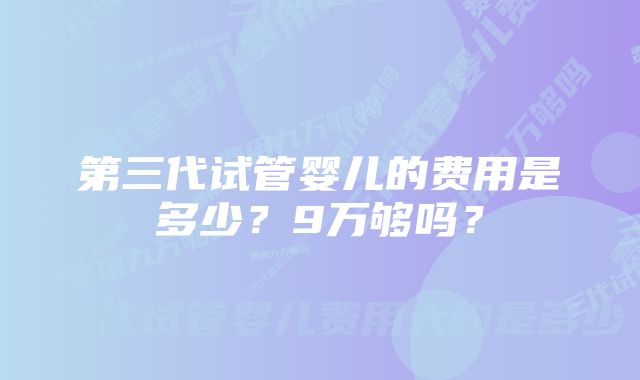 第三代试管婴儿的费用是多少？9万够吗？