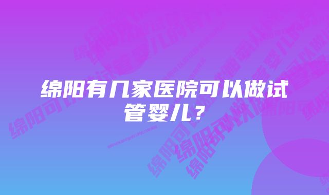 绵阳有几家医院可以做试管婴儿？