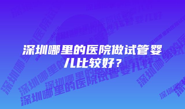 深圳哪里的医院做试管婴儿比较好？