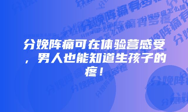 分娩阵痛可在体验营感受，男人也能知道生孩子的疼！