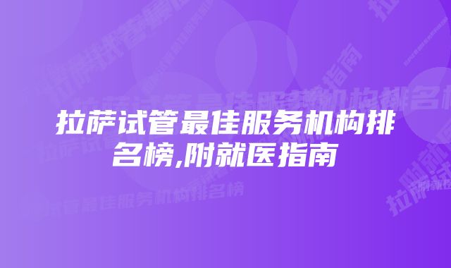 拉萨试管最佳服务机构排名榜,附就医指南