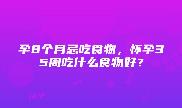 孕8个月忌吃食物，怀孕35周吃什么食物好？