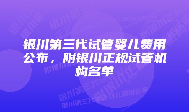 银川第三代试管婴儿费用公布，附银川正规试管机构名单