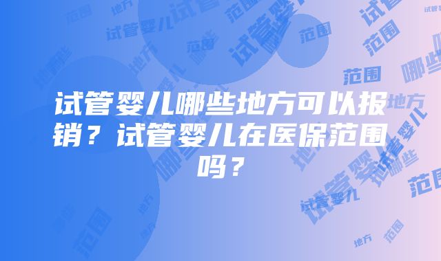 试管婴儿哪些地方可以报销？试管婴儿在医保范围吗？