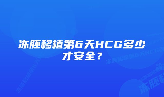 冻胚移植第6天HCG多少才安全？