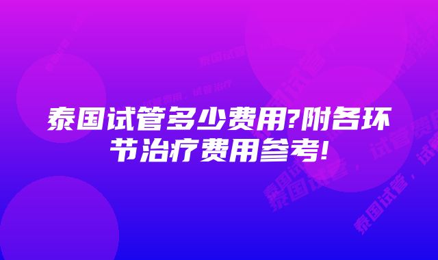 泰国试管多少费用?附各环节治疗费用参考!